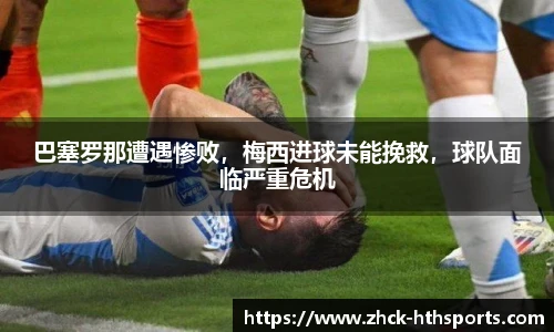 巴塞罗那遭遇惨败,梅西进球未能挽救,球队面临严重危机